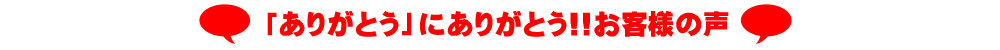 「ありがとう」にありがとう！お客様の声