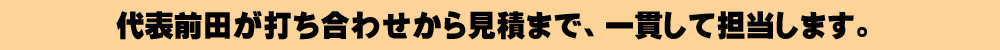 代表前田が一貫して担当します